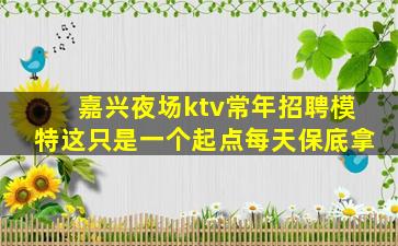 嘉兴夜场ktv常年招聘模特这只是一个起点每天保底拿